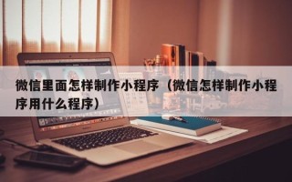 西双版纳微信里面怎样制作小程序（微信怎样制作小程序用什么程序）