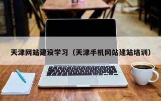 西双版纳天津网站建设学习（天津手机网站建站培训）