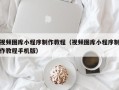 西双版纳视频图库小程序制作教程（视频图库小程序制作教程手机版）