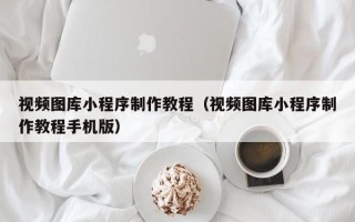 西双版纳视频图库小程序制作教程（视频图库小程序制作教程手机版）
