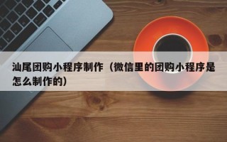 西双版纳汕尾团购小程序制作（微信里的团购小程序是怎么制作的）